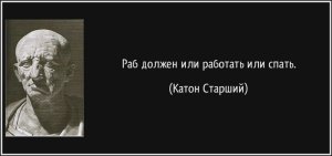 Древнеримский политик и писатель Марк Порций Катон Старшиий сказал: " Раб должен или работать или спать! "