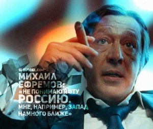 МИХАИЛ ЕФРЕМОВ: «НЕ ПОНИМАЮ Я ЭТУ РОССИЮ. МНЕ, НАПРИМЕР, ЗАПАД НАМНОГО БЛИЖЕ»
