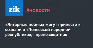Украинский правозащитник: «Янтарные войны» могут привести к созданию «Полесской народной республики»