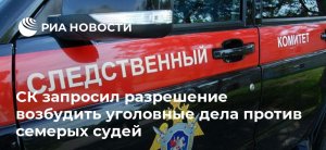 СК запросил разрешение возбудить уголовные дела против семерых судей