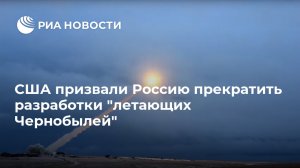 США призвали Россию прекратить разработки "летающих Чернобылей"