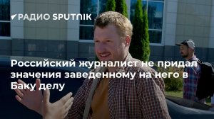 Российский журналист Семен Пегов не придал значения заведенному на него в Баку делу