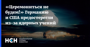 «Церемониться не будем!» Германию и США предостерегли из-за ядерных учений