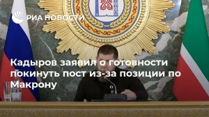 Кадыров заявил о готовности покинуть пост из-за позиции по Макрону