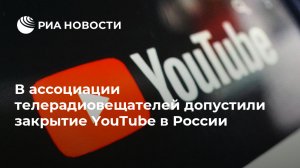В ассоциации телерадиовещателей допустили закрытие YouTube в России