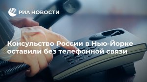 Консульство России в Нью-Йорке оставили без телефонной связи