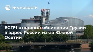 ЕСПЧ признал необоснованными обвинения Грузии в адрес России из-за Южной Осетии