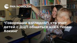 "Говорящие взглядом": кто учит детей с ДЦП общаться как Стивен Хокинг