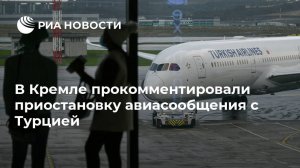 В Кремле прокомментировали приостановку авиасообщения с Турцией   (Ранее Россия приостановила авиасообщение с Турцией с 15 апреля по 1 июня)