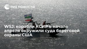 WSJ: корабли КСИР в начале апреля окружили суда береговой охраны США