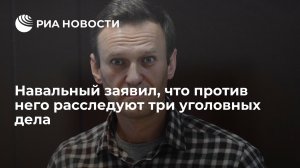 Навальный заявил, что против него расследуют три уголовных дела