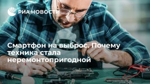 Смартфон на выброс. Почему техника стала неремонтопригодной
