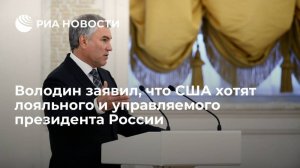 Володин заявил, что США хотят лояльного и управляемого президента России