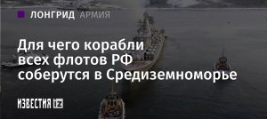 Сводное плавание: для чего корабли всех флотов РФ соберутся в Средиземноморье    («Известия» выяснили подробности масштабных учений российского ВМФ)