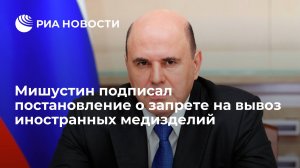 Мишустин подписал постановление о временном запрете на вывоз иностранных медизделий