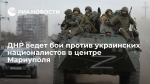 Минобороны России сообщило, что войска ДНР ведут бои с националистами в центре Мариуполя