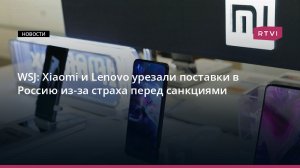 WSJ: Xiaomi и Lenovo урезали поставки в Россию из-за страха перед санкциями