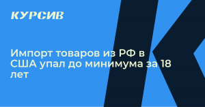 Импорт товаров России в США в июне упал в 1,7 раза по сравнению с маем и достиг минимального значения с февраля 2004 года