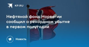 Нефтяной фонд Норвегии сообщил о рекордном убытке в первом полугодии  (Фонд национального благосостояния Норвегии потерял 173 млрд долларов за первое полугодие)