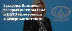 Захарова: Блинкен рассказал о мотивах США уничтожить «Северные потоки»