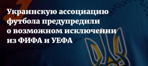 Украинскую ассоциацию футбола могут исключить из ФИФА и УЕФА