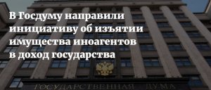 В Госдуму направили инициативу об изъятии в доход государства имущества иноагентов