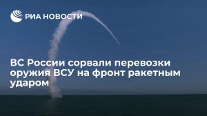 ВС России сорвали перевозки оружия ВСУ на фронт ракетным ударом