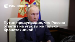 "...у нас есть чем ответить — и применением бронетехники дело не закончится..."   (Путин заявил, что у России есть чем ответить на угрозы)