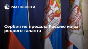 Статья: Сербия не предала Россию из-за редкого таланта