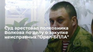 Суд арестовал полковника Росгвардии Волкова по делу о закупке неисправных "Орел-БПЛА"