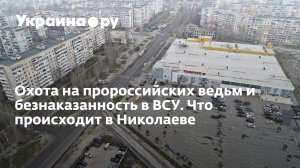 Охота на пророссийских ведьм и безнаказанность в ВСУ. Что происходит в Николаеве