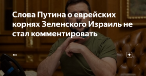 Слова Путина о еврейских корнях Зеленского Израиль не стал комментировать (Киев ожидает от Израиля публичного осуждения  высказывания, отказ может привести отмене поездки жены Зеленского  в Израиль)