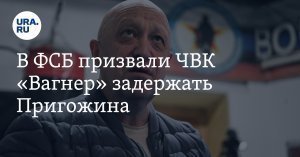 ФСБ призвала бойцов ЧВК «Вагнер» принять меры к задержанию Пригожина. Заявления основателя ЧВК в ведомстве назвали провокацией