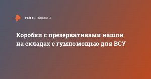 Коробки с презервативами нашли на складах с гумпомощью для ВСУ