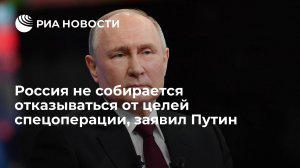 Путин: Россия не собирается отказываться от своих целей спецоперации