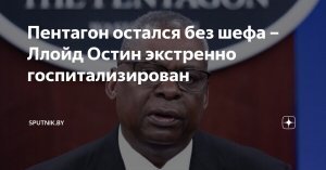 Министр обороны США Ллойд Остин помещен в отделение интенсивной терапии центра Уолтера Рида из-за проблем с мочевым пузырем, сроки его выписки неизвестны