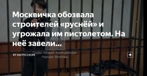 «Стала орать и размахивать пистолетом»: строитель, которого москвичка обозвала «руснёй», — о подробностях скандала (Полиция провела обыски по делу москвички, обозвавшей строителей «руснёй»)