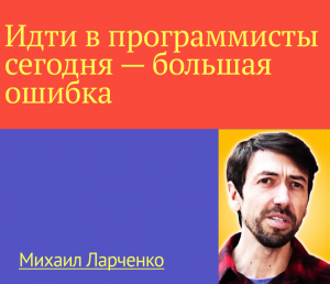 "Идти в программисты сегодня - большая ошибка": откровения техноблогера Михаила Ларченко