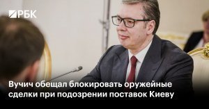 Президент Сербии Вучич обещал отслеживать и блокировать сделки при вероятности отправки сербских боеприпасов Киеву